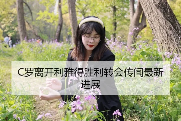 C罗离开利雅得胜利转会传闻最新进展
